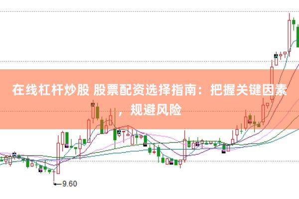 在线杠杆炒股 股票配资选择指南：把握关键因素，规避风险