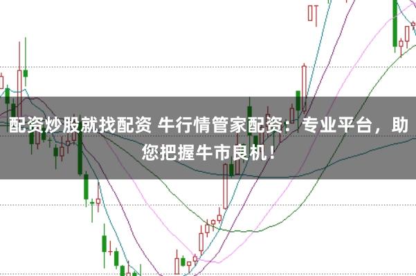 配资炒股就找配资 牛行情管家配资：专业平台，助您把握牛市良机！