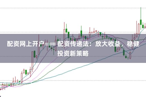 配资网上开户=== 配资传递法：放大收益，稳健投资新策略