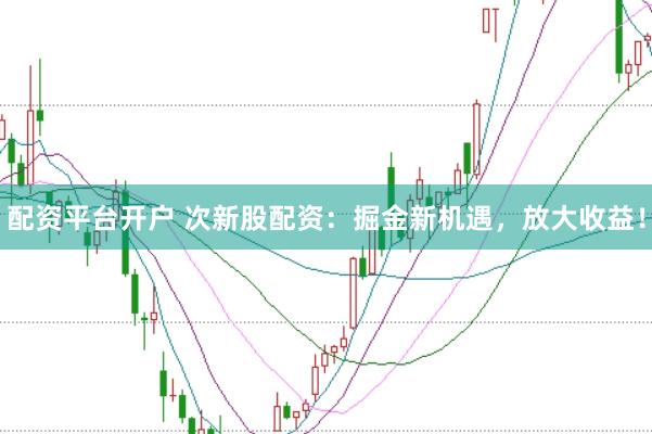 配资平台开户 次新股配资：掘金新机遇，放大收益！