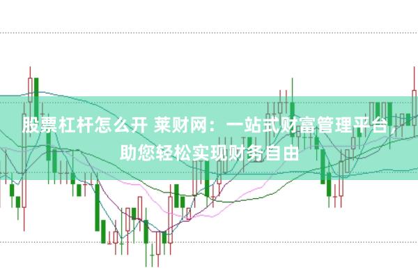 股票杠杆怎么开 莱财网：一站式财富管理平台，助您轻松实现财务自由