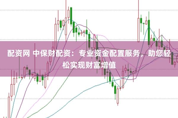 配资网 中保财配资：专业资金配置服务，助您轻松实现财富增值