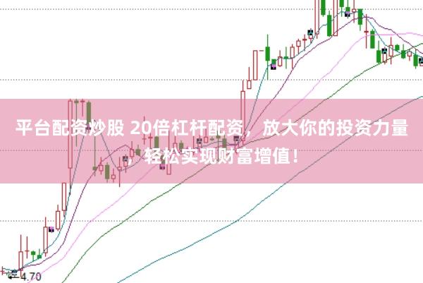 平台配资炒股 20倍杠杆配资，放大你的投资力量，轻松实现财富增值！