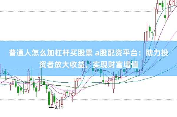 普通人怎么加杠杆买股票 a股配资平台：助力投资者放大收益，实现财富增值