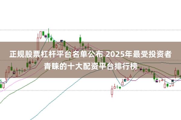 正规股票杠杆平台名单公布 2025年最受投资者青睐的十大配资平台排行榜