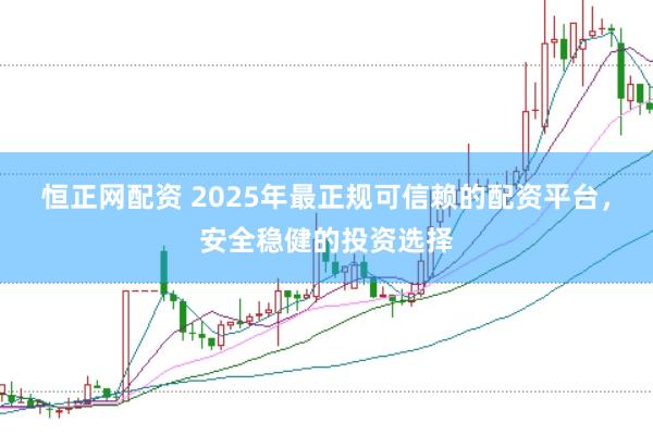 恒正网配资 2025年最正规可信赖的配资平台，安全稳健的投资选择