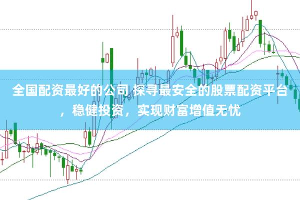 全国配资最好的公司 探寻最安全的股票配资平台，稳健投资，实现财富增值无忧