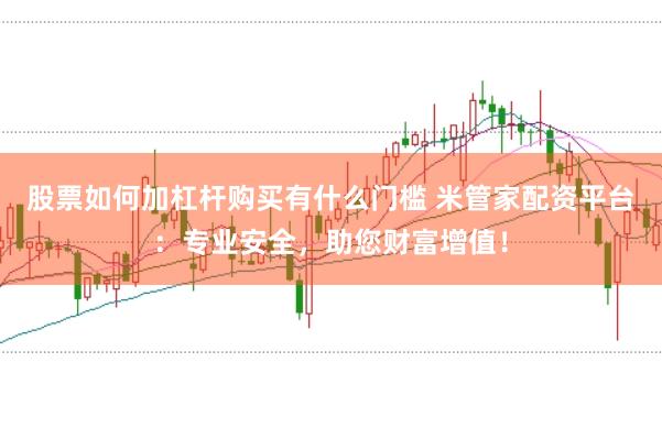 股票如何加杠杆购买有什么门槛 米管家配资平台：专业安全，助您财富增值！