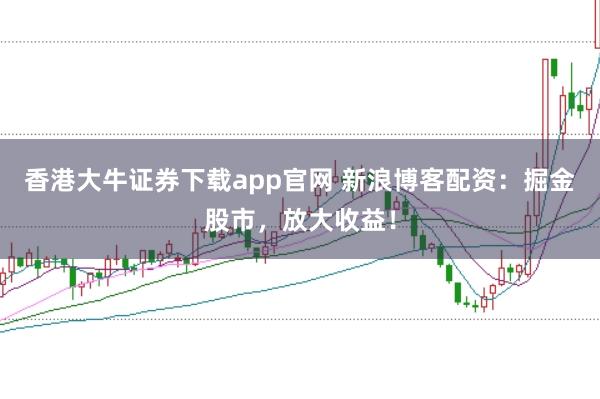 香港大牛证券下载app官网 新浪博客配资：掘金股市，放大收益！