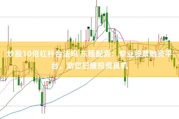 炒股10倍杠杆合法吗 东程配资：专业股票融资平台，助您把握投资良机
