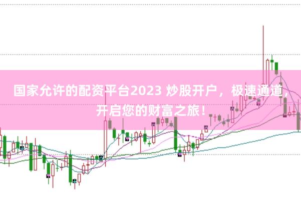 国家允许的配资平台2023 炒股开户，极速通道，开启您的财富之旅！