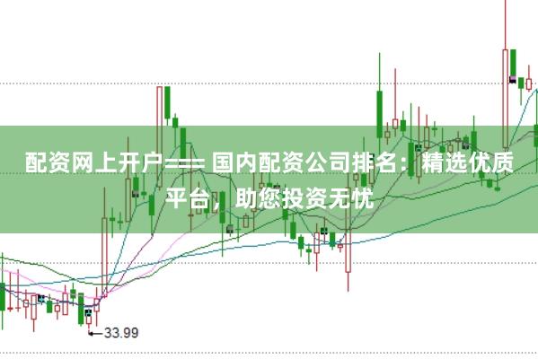 配资网上开户=== 国内配资公司排名：精选优质平台，助您投资无忧