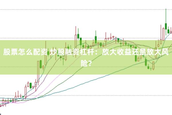股票怎么配资 炒股融资杠杆：放大收益还是放大风险？