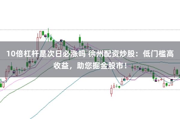10倍杠杆是次日必涨吗 徐州配资炒股：低门槛高收益，助您掘金股市！