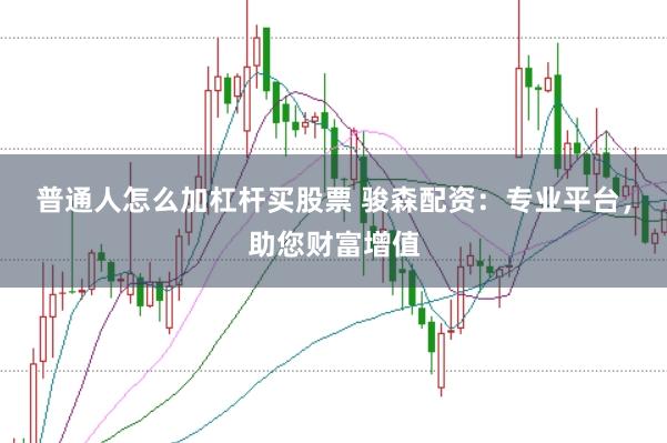 普通人怎么加杠杆买股票 骏森配资：专业平台，助您财富增值