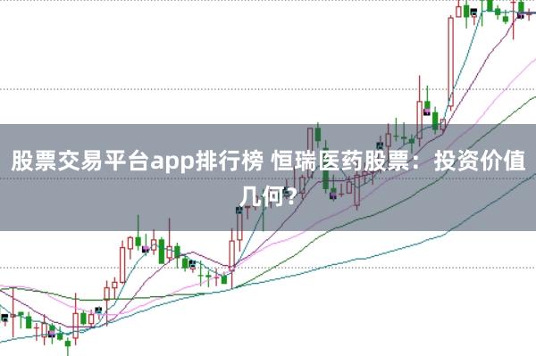 股票交易平台app排行榜 恒瑞医药股票：投资价值几何？