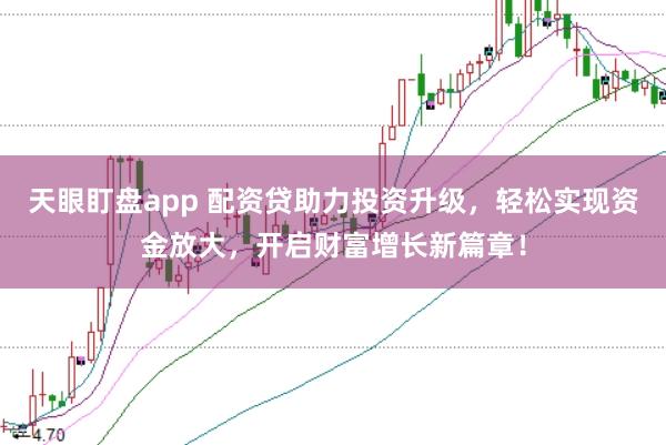 天眼盯盘app 配资贷助力投资升级，轻松实现资金放大，开启财富增长新篇章！