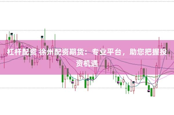 杠杆配资 徐州配资期货：专业平台，助您把握投资机遇