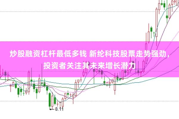炒股融资杠杆最低多钱 新纶科技股票走势强劲，投资者关注其未来增长潜力
