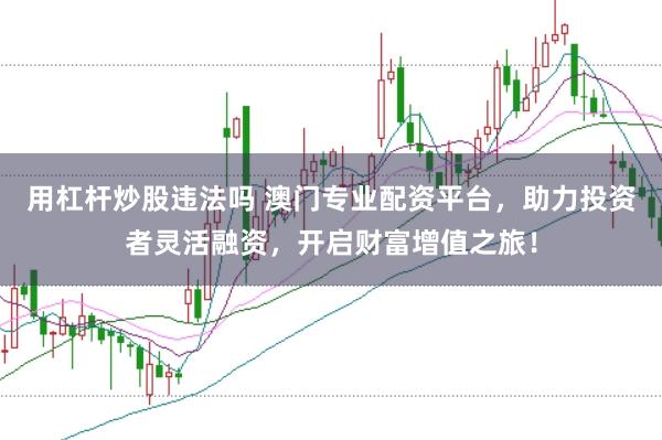 用杠杆炒股违法吗 澳门专业配资平台，助力投资者灵活融资，开启财富增值之旅！