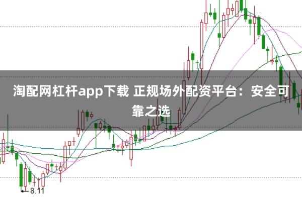 淘配网杠杆app下载 正规场外配资平台：安全可靠之选