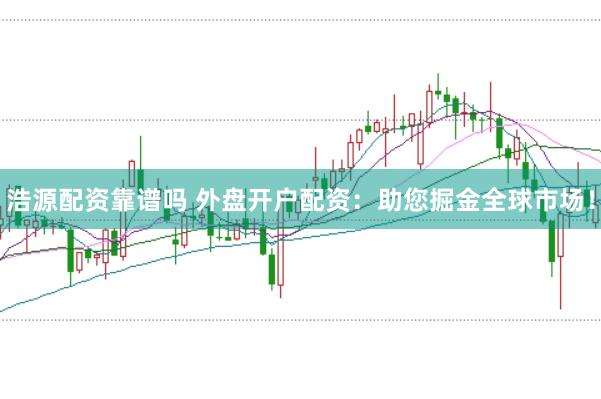浩源配资靠谱吗 外盘开户配资：助您掘金全球市场！