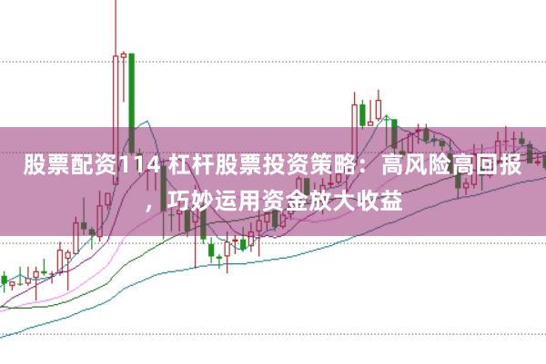 股票配资114 杠杆股票投资策略：高风险高回报，巧妙运用资金放大收益