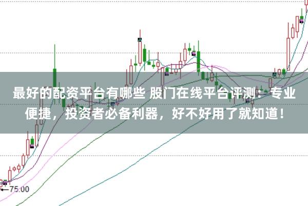 最好的配资平台有哪些 股门在线平台评测：专业便捷，投资者必备利器，好不好用了就知道！