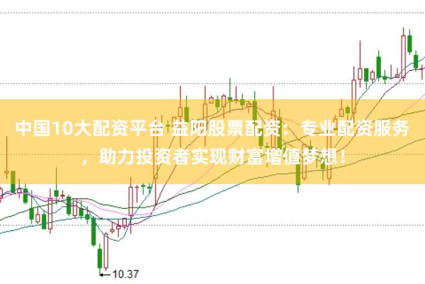 中国10大配资平台 益阳股票配资：专业配资服务，助力投资者实现财富增值梦想！