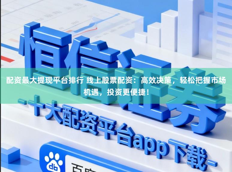 配资最大提现平台排行 线上股票配资：高效决策，轻松把握市场机遇，投资更便捷！