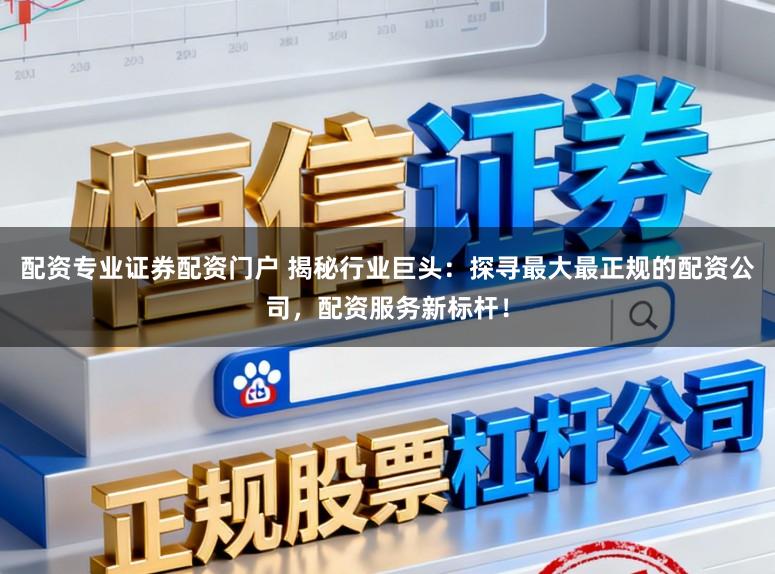 配资专业证券配资门户 揭秘行业巨头：探寻最大最正规的配资公司，配资服务新标杆！