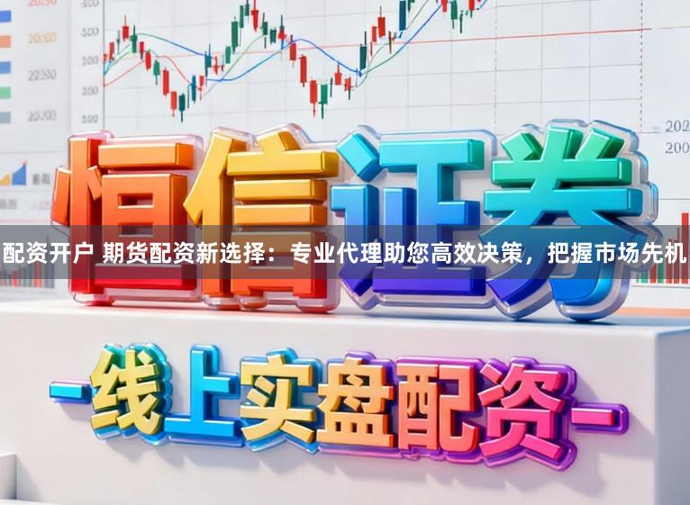 配资开户 期货配资新选择：专业代理助您高效决策，把握市场先机