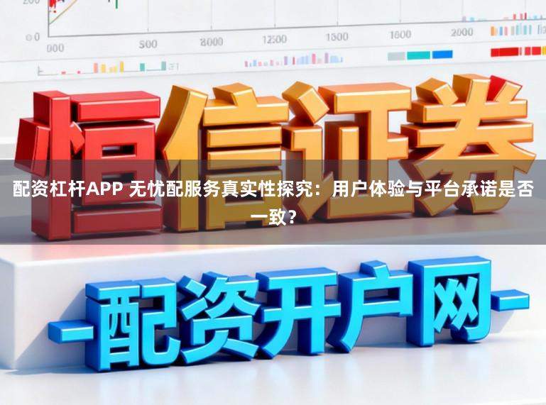 配资杠杆APP 无忧配服务真实性探究：用户体验与平台承诺是否一致？