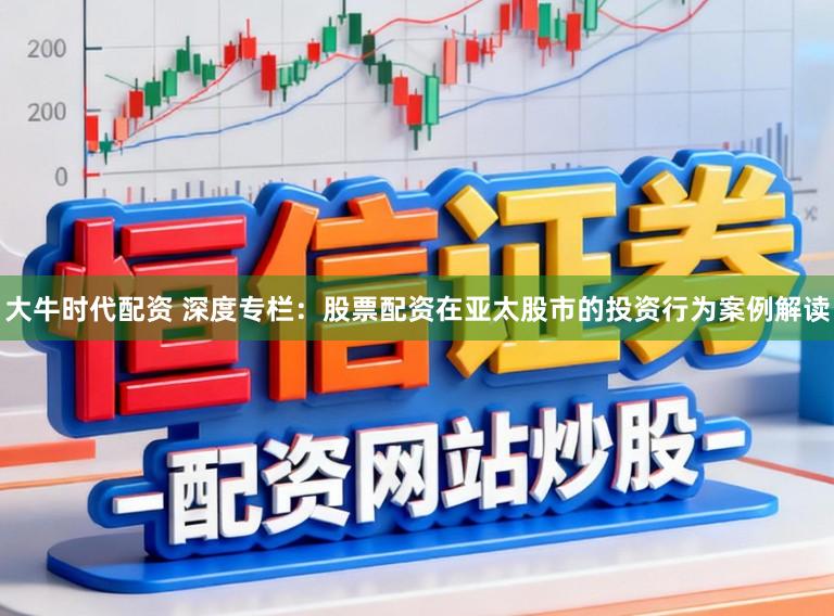 大牛时代配资 深度专栏：股票配资在亚太股市的投资行为案例解读