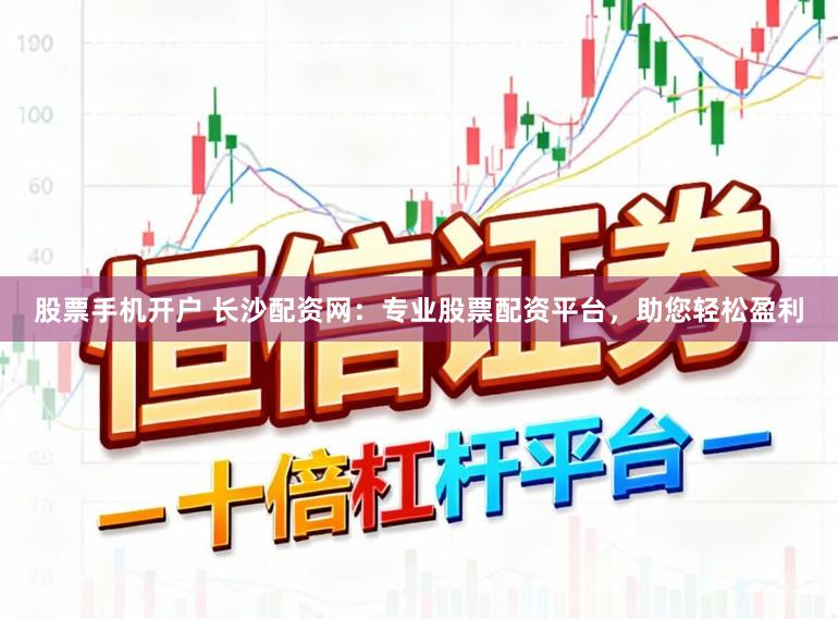 股票手机开户 长沙配资网：专业股票配资平台，助您轻松盈利