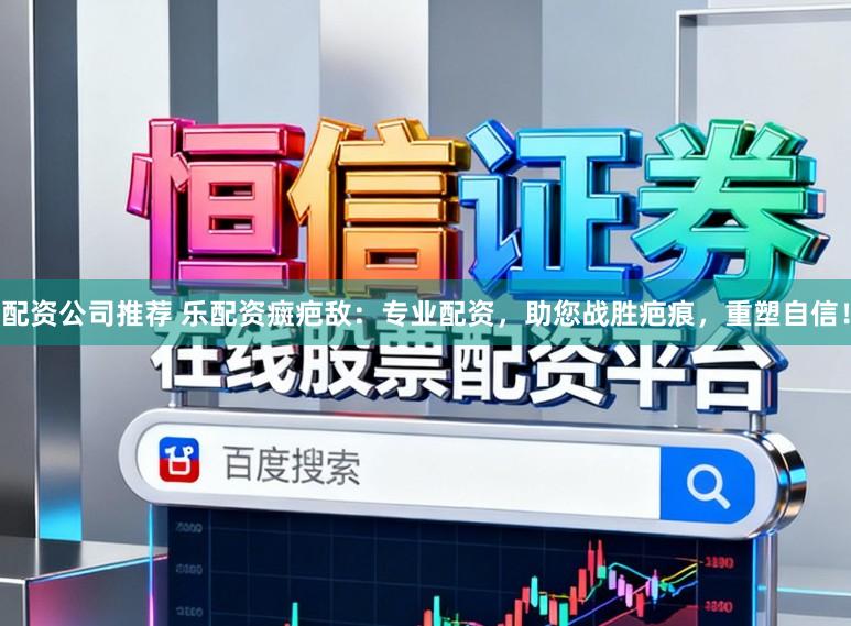 配资公司推荐 乐配资癍疤敌：专业配资，助您战胜疤痕，重塑自信！