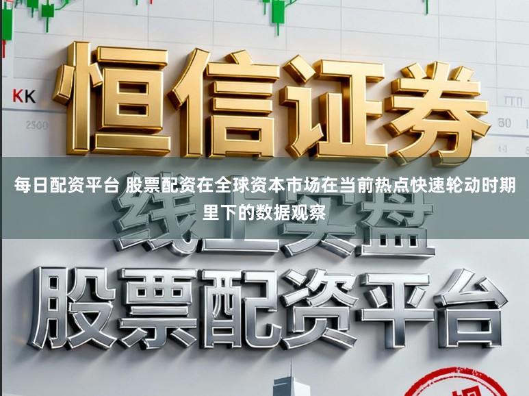 每日配资平台 股票配资在全球资本市场在当前热点快速轮动时期里下的数据观察