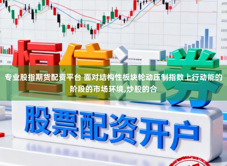 专业股指期货配资平台 面对结构性板块轮动压制指数上行动能的阶段的市场环境,炒股的合