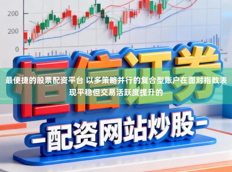 最便捷的股票配资平台 以多策略并行的复合型账户在面对指数表现平稳但交易活跃度提升的