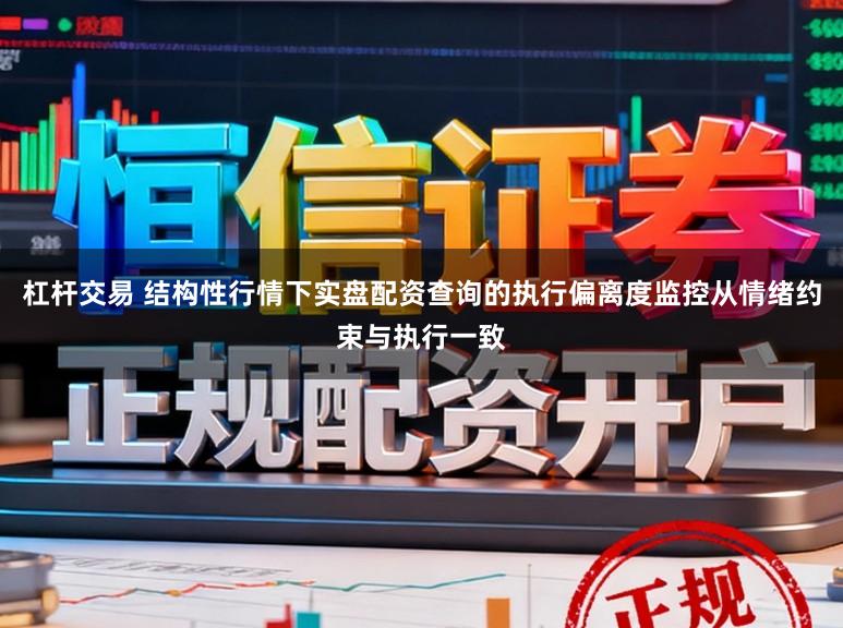 杠杆交易 结构性行情下实盘配资查询的执行偏离度监控从情绪约束与执行一致