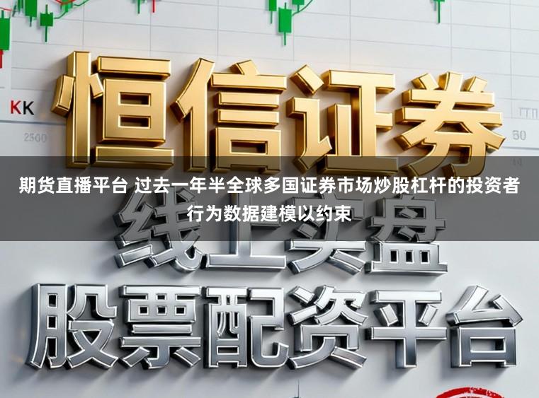 期货直播平台 过去一年半全球多国证券市场炒股杠杆的投资者行为数据建模以约束