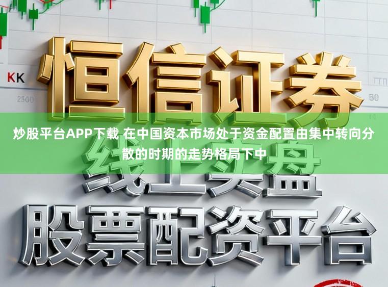 炒股平台APP下载 在中国资本市场处于资金配置由集中转向分散的时期的走势格局下中