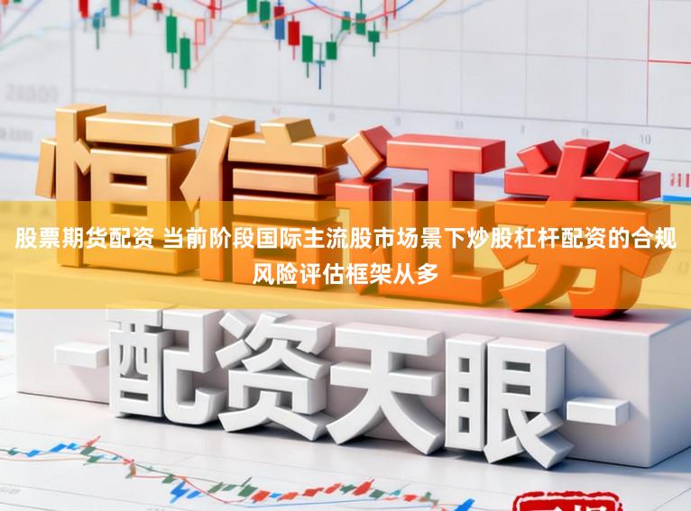 股票期货配资 当前阶段国际主流股市场景下炒股杠杆配资的合规风险评估框架从多