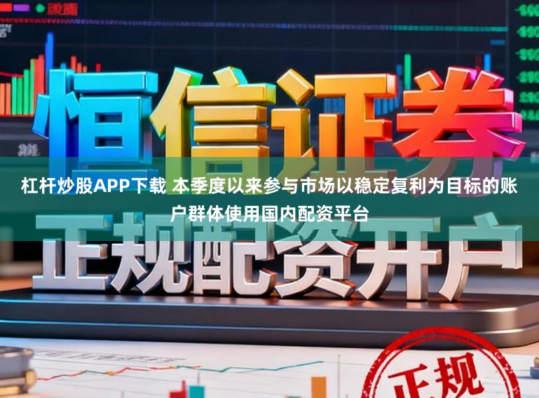 杠杆炒股APP下载 本季度以来参与市场以稳定复利为目标的账户群体使用国内配资平台