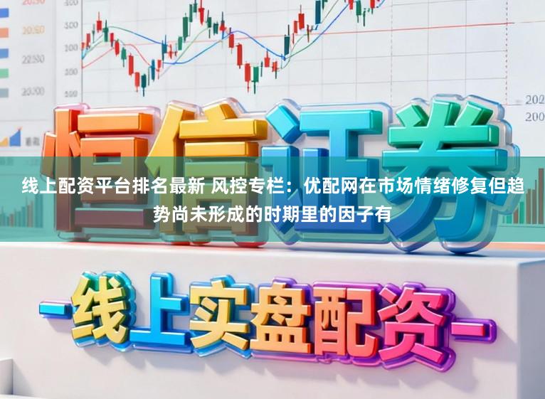 线上配资平台排名最新 风控专栏：优配网在市场情绪修复但趋势尚未形成的时期里的因子有