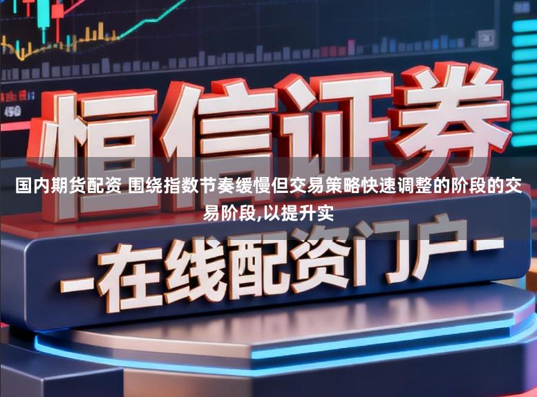国内期货配资 围绕指数节奏缓慢但交易策略快速调整的阶段的交易阶段,以提升实