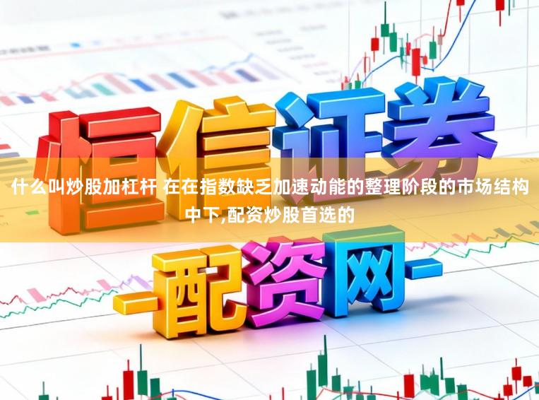 什么叫炒股加杠杆 在在指数缺乏加速动能的整理阶段的市场结构中下,配资炒股首选的