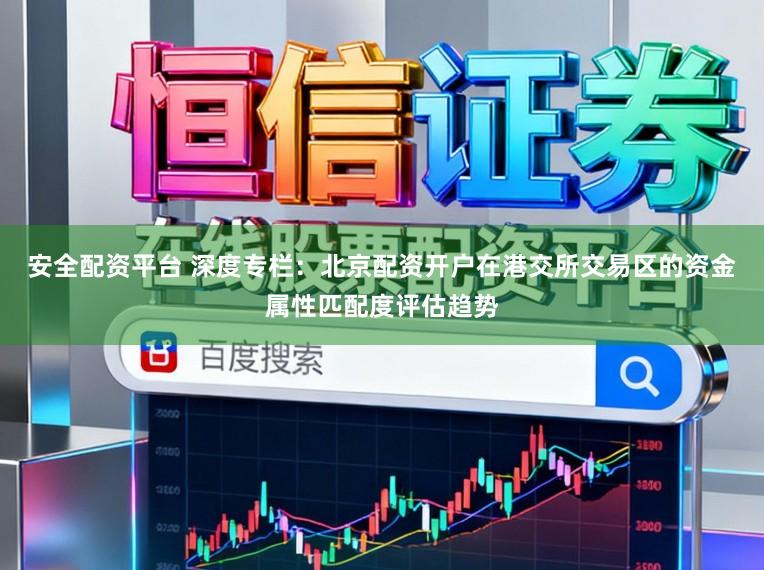 安全配资平台 深度专栏：北京配资开户在港交所交易区的资金属性匹配度评估趋势