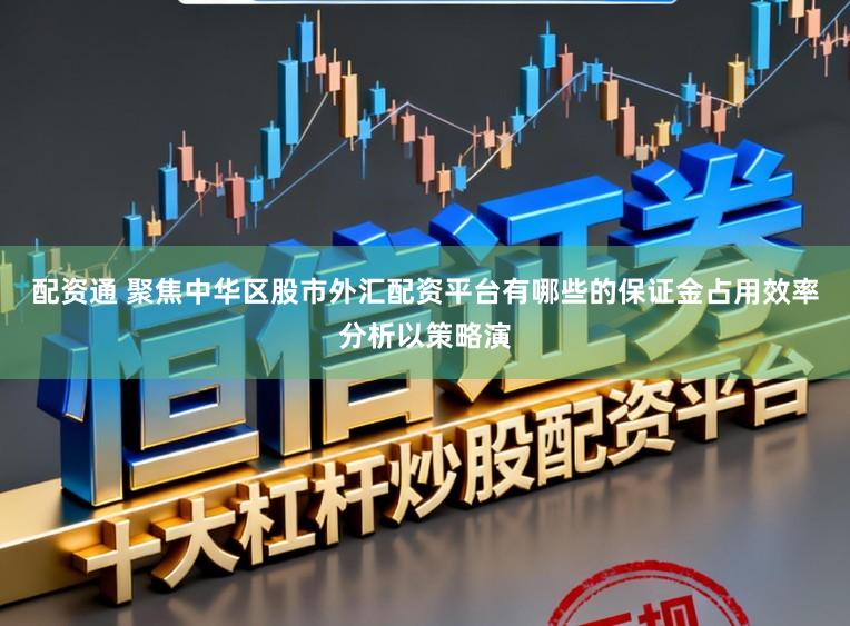 配资通 聚焦中华区股市外汇配资平台有哪些的保证金占用效率分析以策略演