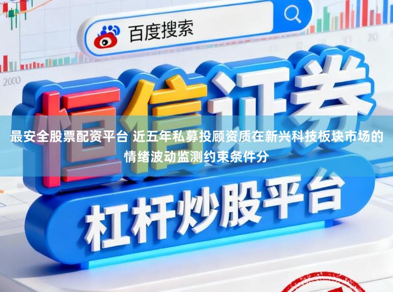 最安全股票配资平台 近五年私募投顾资质在新兴科技板块市场的情绪波动监测约束条件分